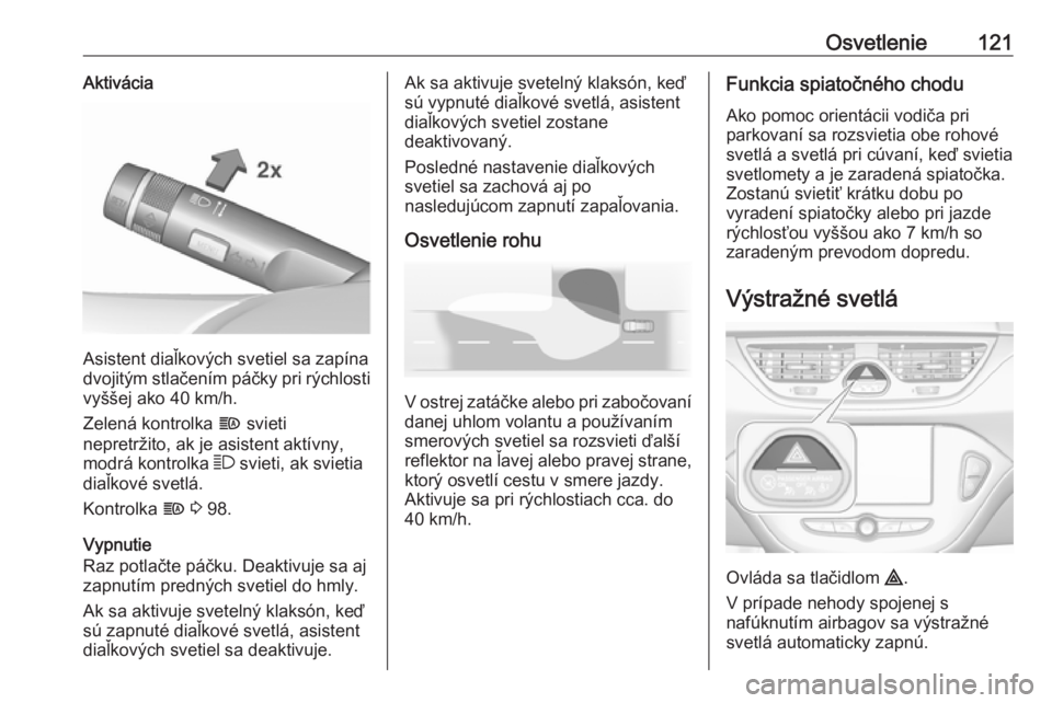 OPEL CORSA E 2018.5  Používateľská príručka (in Slovak) Osvetlenie121Aktivácia
Asistent diaľkových svetiel sa zapína
dvojitým stlačením páčky pri rýchlosti
vyššej ako 40 km/h.
Zelená kontrolka  f svieti
nepretržito, ak je asistent aktívny,
m