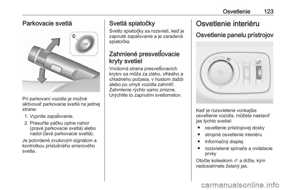 OPEL CORSA E 2018.5  Používateľská príručka (in Slovak) Osvetlenie123Parkovacie svetlá
Pri parkovaní vozidla je možné
aktivovať parkovacie svetlá na jednej
strane:
1. Vypnite zapaľovanie.
2. Presuňte páčku úplne nahor (pravé parkovacie svetlá)