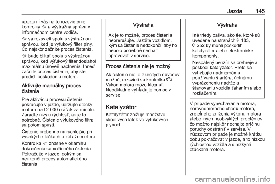 OPEL CORSA E 2018.5  Používateľská príručka (in Slovak) Jazda145upozorní vás na to rozsvietenie
kontrolky  % a výstražná správa v
informačnom centre vodiča.
%  sa rozsvieti spolu s výstražnou
správou, keď je výfukový filter plný.
Čo najskô