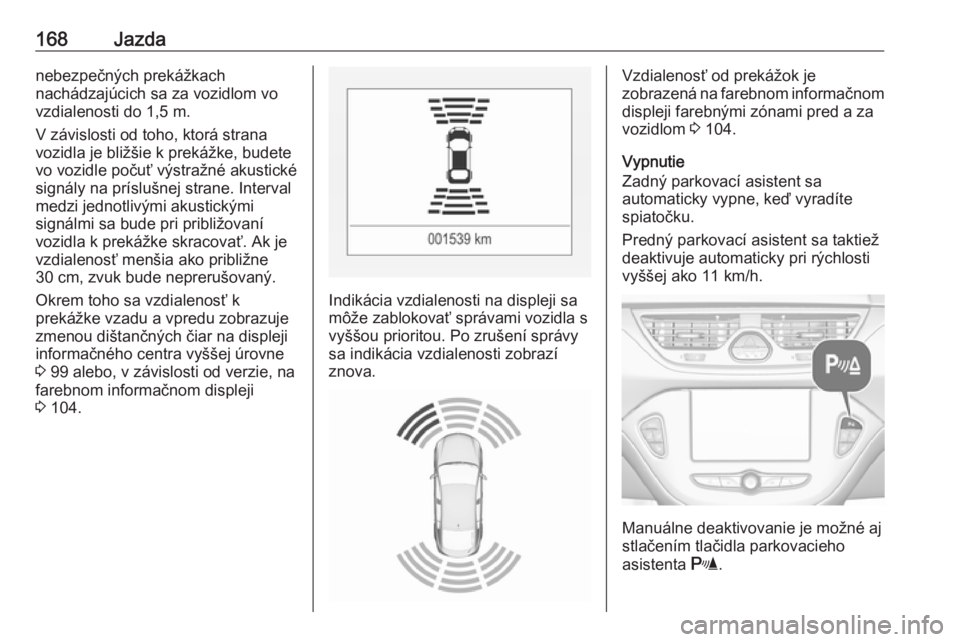 OPEL CORSA E 2018.5  Používateľská príručka (in Slovak) 168Jazdanebezpečných prekážkach
nachádzajúcich sa za vozidlom vo
vzdialenosti do 1,5 m.
V závislosti od toho, ktorá strana
vozidla je bližšie k prekážke, budete
vo vozidle počuť výstra�