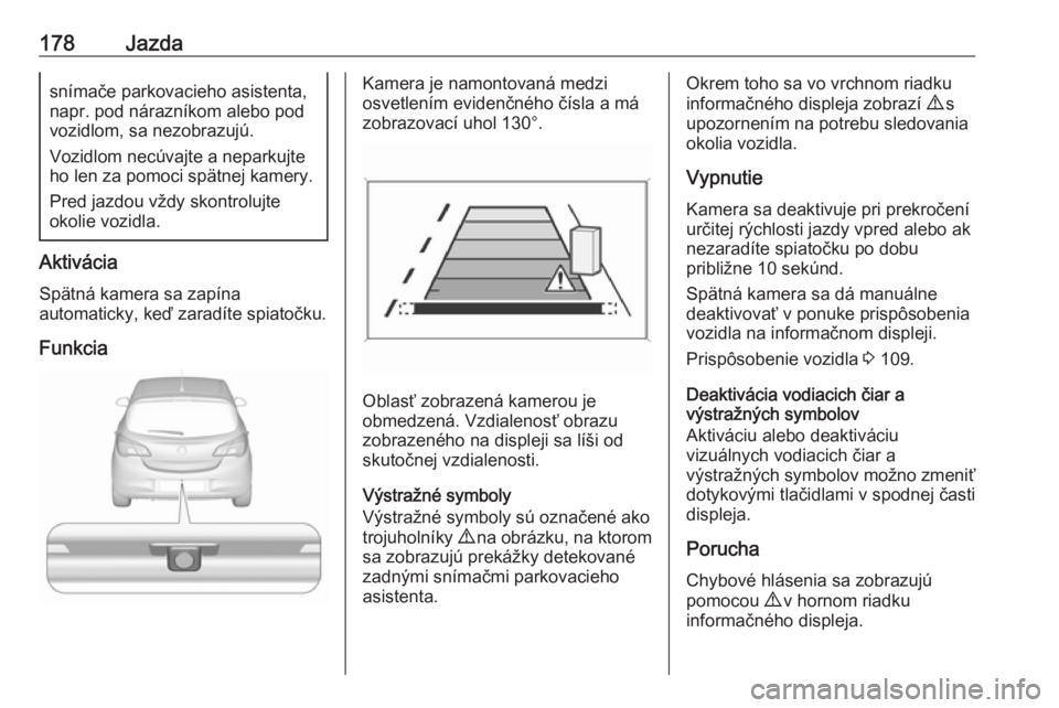 OPEL CORSA E 2018.5  Používateľská príručka (in Slovak) 178Jazdasnímače parkovacieho asistenta,
napr. pod nárazníkom alebo pod
vozidlom, sa nezobrazujú.
Vozidlom necúvajte a neparkujte
ho len za pomoci spätnej kamery.
Pred jazdou vždy skontrolujte
