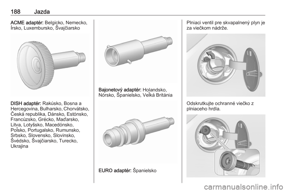 OPEL CORSA E 2018.5  Používateľská príručka (in Slovak) 188JazdaACME adaptér: Belgicko, Nemecko,
Írsko, Luxembursko, Švajčiarsko
DISH adaptér:  Rakúsko, Bosna a
Hercegovina, Bulharsko, Chorvátsko, Česká republika, Dánsko, Estónsko,
Francúzsko, 