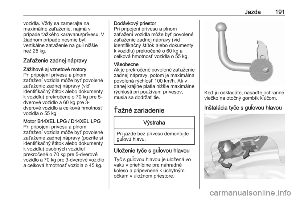 OPEL CORSA E 2018.5  Používateľská príručka (in Slovak) Jazda191vozidla. Vždy sa zamerajte na
maximálne zaťaženie, najmä v
prípade ťažkého karavanu/prívesu. V
žiadnom prípade nesmie byť
vertikálne zaťaženie na guli nižšie
než 25 kg.
Zať