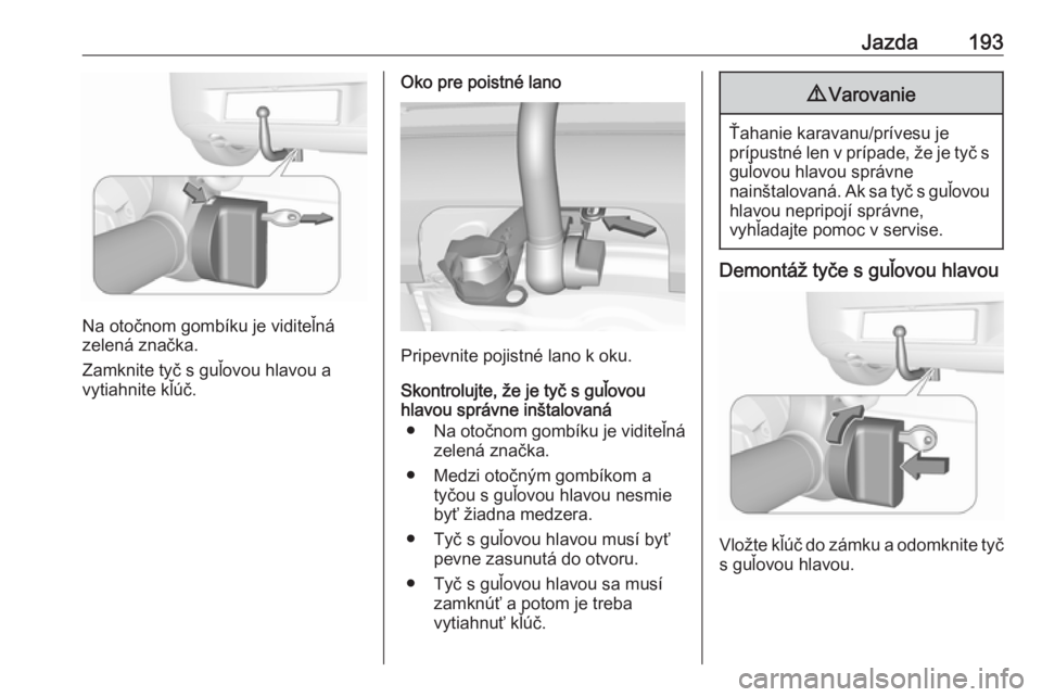 OPEL CORSA E 2018.5  Používateľská príručka (in Slovak) Jazda193
Na otočnom gombíku je viditeľná
zelená značka.
Zamknite tyč s guľovou hlavou a
vytiahnite kľúč.
Oko pre poistné lano
Pripevnite pojistné lano k oku.
Skontrolujte, že je tyč s g