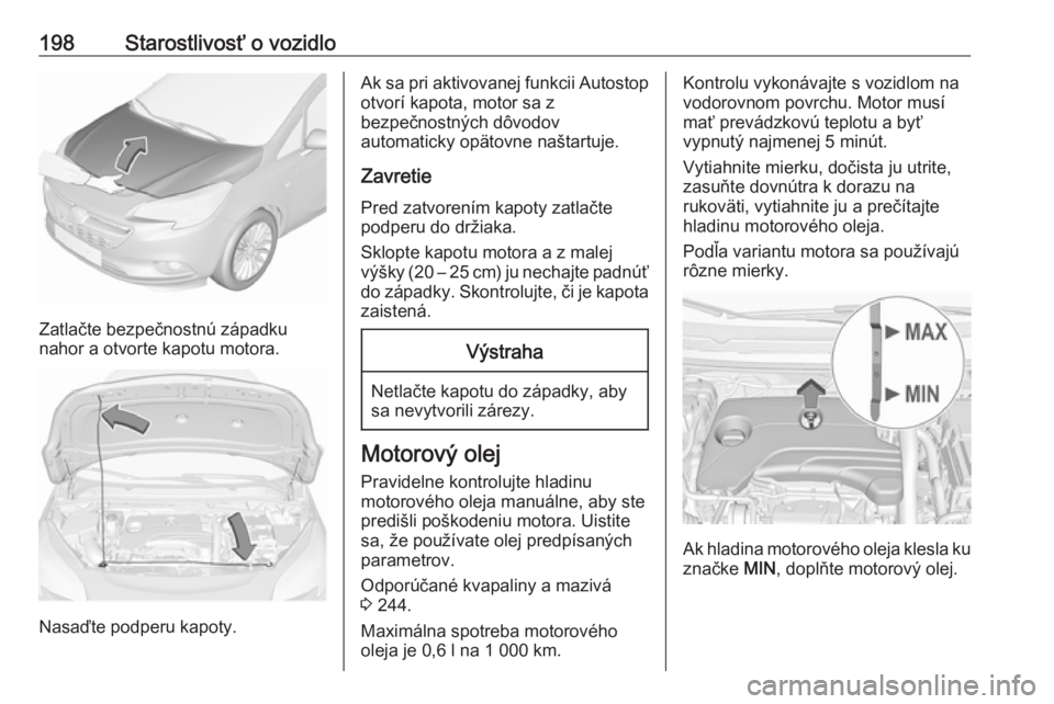 OPEL CORSA E 2018.5  Používateľská príručka (in Slovak) 198Starostlivosť o vozidlo
Zatlačte bezpečnostnú západku
nahor a otvorte kapotu motora.
Nasaďte podperu kapoty.
Ak sa pri aktivovanej funkcii Autostop
otvorí kapota, motor sa z
bezpečnostných