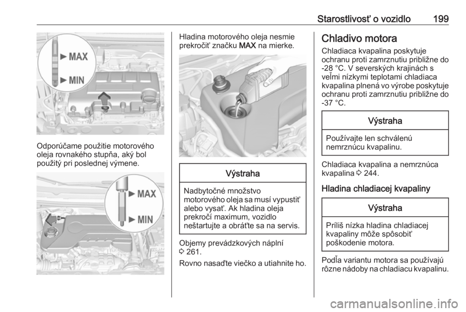 OPEL CORSA E 2018.5  Používateľská príručka (in Slovak) Starostlivosť o vozidlo199
Odporúčame použitie motorového
oleja rovnakého stupňa, aký bol
použitý pri poslednej výmene.
Hladina motorového oleja nesmie
prekročiť značku  MAX na mierke.V