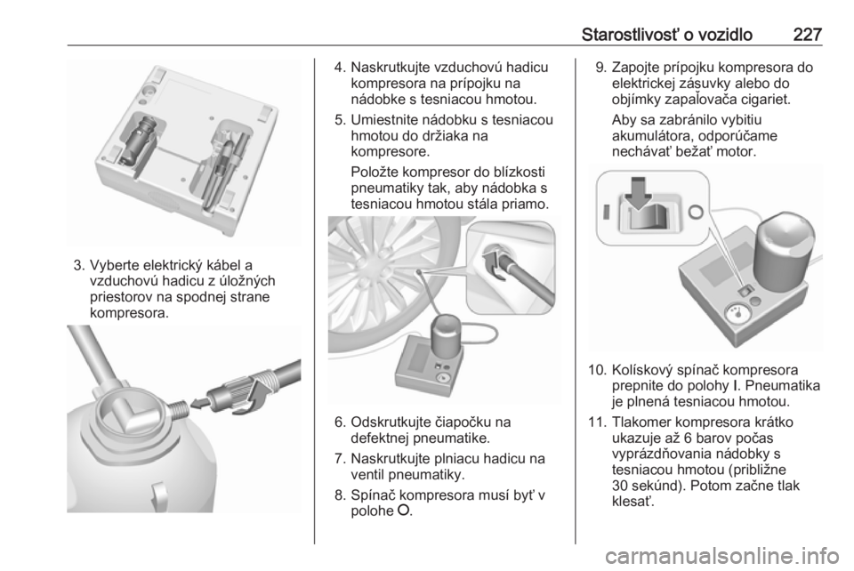 OPEL CORSA E 2018.5  Používateľská príručka (in Slovak) Starostlivosť o vozidlo227
3. Vyberte elektrický kábel avzduchovú hadicu z úložných
priestorov na spodnej strane
kompresora.
4. Naskrutkujte vzduchovú hadicu kompresora na prípojku na
nádobk