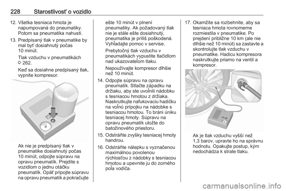 OPEL CORSA E 2018.5  Používateľská príručka (in Slovak) 228Starostlivosť o vozidlo12. Všetka tesniaca hmota jenapumpovaná do pneumatiky.
Potom sa pneumatika nahustí.
13. Predpísaný tlak v pneumatike by mal byť dosiahnutý počas
10 minút.
Tlak vzdu