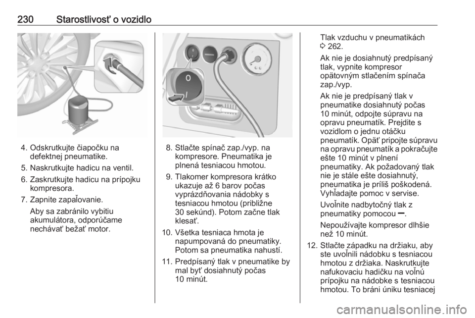 OPEL CORSA E 2018.5  Používateľská príručka (in Slovak) 230Starostlivosť o vozidlo
4. Odskrutkujte čiapočku nadefektnej pneumatike.
5. Naskrutkujte hadicu na ventil.
6. Zaskrutkujte hadicu na prípojku kompresora.
7. Zapnite zapaľovanie. Aby sa zabrán