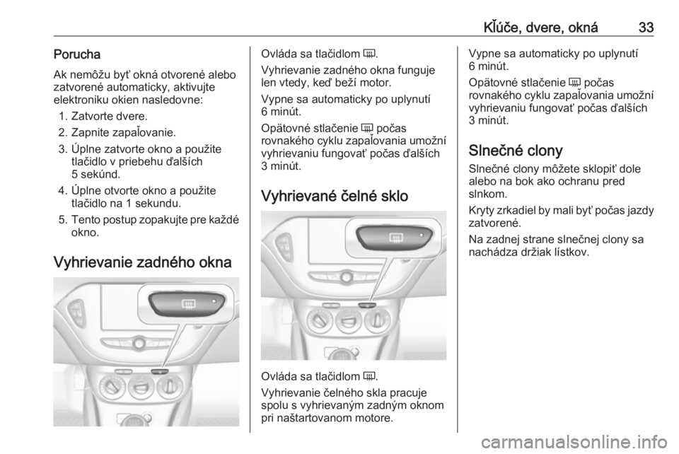 OPEL CORSA E 2018.5 Používateľská príručka (in Slovak) Kľúče, dvere, okná33PoruchaAk nemôžu byť okná otvorené alebo
zatvorené automaticky, aktivujte elektroniku okien nasledovne:
1. Zatvorte dvere.
2. Zapnite zapaľovanie.
3. Úplne zatvorte okn OPEL CORSA E 2018.5 Používateľská príručka (in Slovak) Kľúče, dvere, okná33PoruchaAk nemôžu byť okná otvorené alebo
zatvorené automaticky, aktivujte elektroniku okien nasledovne:
1. Zatvorte dvere.
2. Zapnite zapaľovanie.
3. Úplne zatvorte okn
