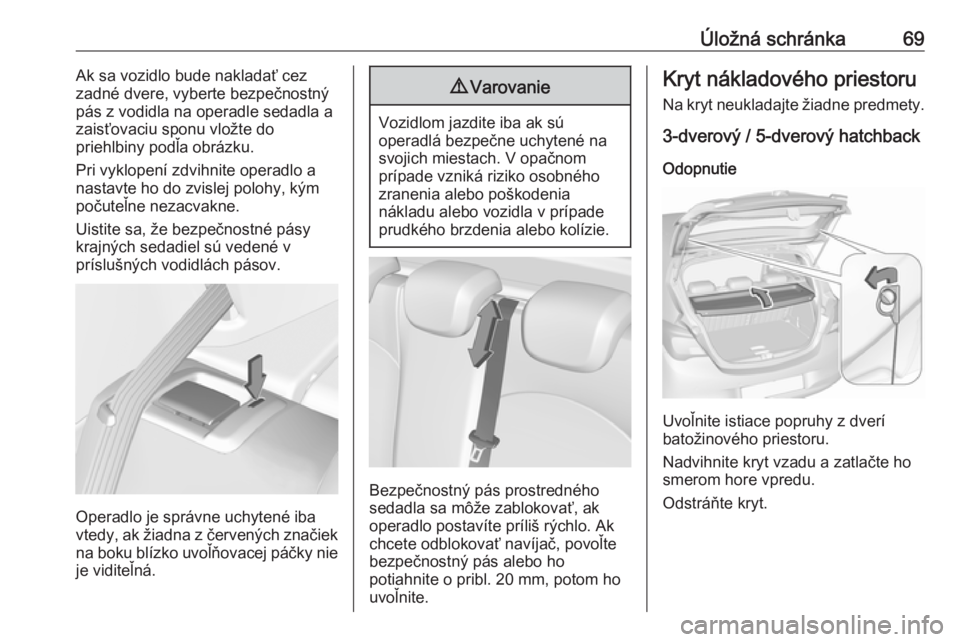 OPEL CORSA E 2018.5  Používateľská príručka (in Slovak) Úložná schránka69Ak sa vozidlo bude nakladať cez
zadné dvere, vyberte bezpečnostný
pás z vodidla na operadle sedadla a
zaisťovaciu sponu vložte do
priehlbiny podľa obrázku.
Pri vyklopení