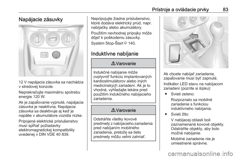 OPEL CORSA E 2018.5  Používateľská príručka (in Slovak) Prístroje a ovládacie prvky83Napájacie zásuvky
12 V napájacia zásuvka sa nachádza
v stredovej konzole.
Neprekračujte maximálnu spotrebu
energie 120 W.
Ak je zapaľovanie vypnuté, napájacia 