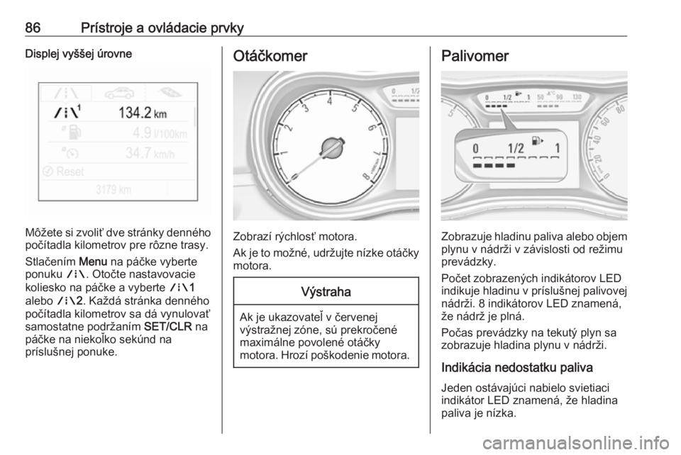 OPEL CORSA E 2018.5  Používateľská príručka (in Slovak) 86Prístroje a ovládacie prvkyDisplej vyššej úrovne
Môžete si zvoliť dve stránky denného
počítadla kilometrov pre rôzne trasy.
Stlačením  Menu na páčke vyberte
ponuku  ;. Otočte nasta