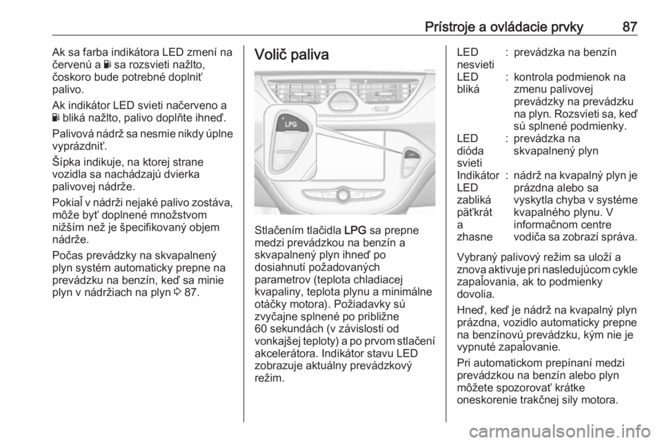 OPEL CORSA E 2018.5  Používateľská príručka (in Slovak) Prístroje a ovládacie prvky87Ak sa farba indikátora LED zmení na
červenú a  Y sa rozsvieti nažlto,
čoskoro bude potrebné doplniť
palivo.
Ak indikátor LED svieti načerveno a
Y  bliká nažl