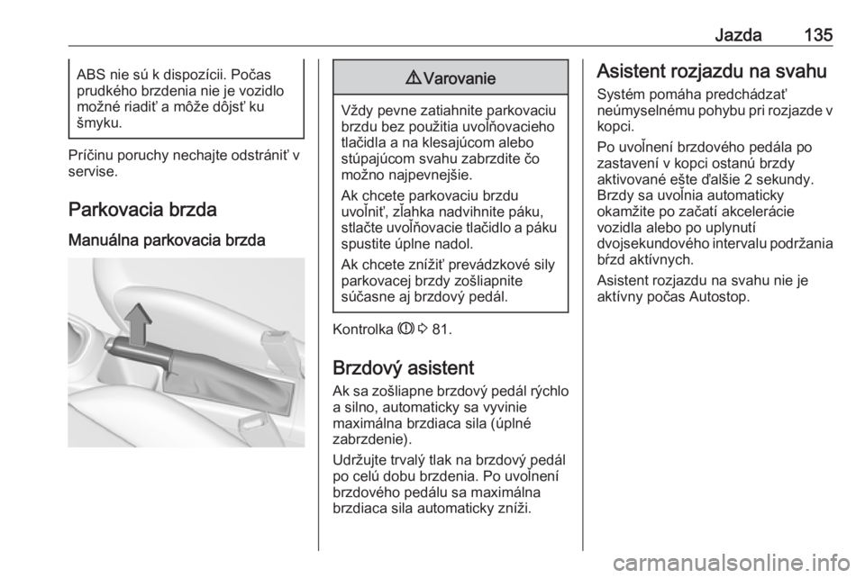 OPEL CORSA E 2019  Používateľská príručka (in Slovak) Jazda135ABS nie sú k dispozícii. Počas
prudkého brzdenia nie je vozidlo
možné riadiť a môže dôjsť ku
šmyku.
Príčinu poruchy nechajte odstrániť v servise.
Parkovacia brzda
Manuálna par
