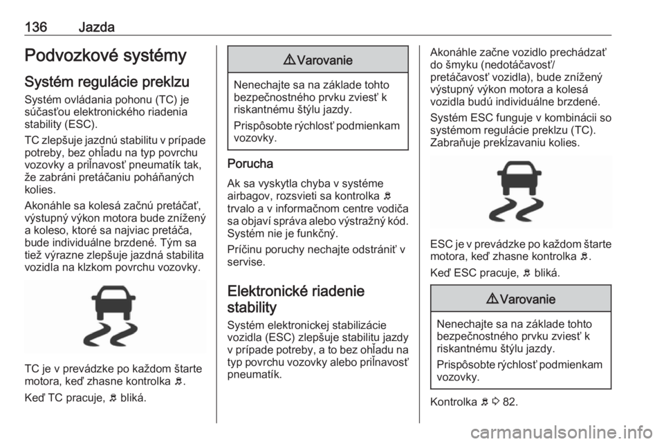 OPEL CORSA E 2019  Používateľská príručka (in Slovak) 136JazdaPodvozkové systémy
Systém regulácie preklzu Systém ovládania pohonu (TC) je
súčasťou elektronického riadenia
stability (ESC).
TC zlepšuje jazdnú stabilitu v prípade
potreby, bez o