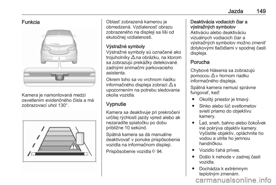 OPEL CORSA E 2019  Používateľská príručka (in Slovak) Jazda149Funkcia
Kamera je namontovaná medzi
osvetlením evidenčného čísla a má
zobrazovací uhol 130°.
Oblasť zobrazená kamerou je
obmedzená. Vzdialenosť obrazu
zobrazeného na displeji sa 