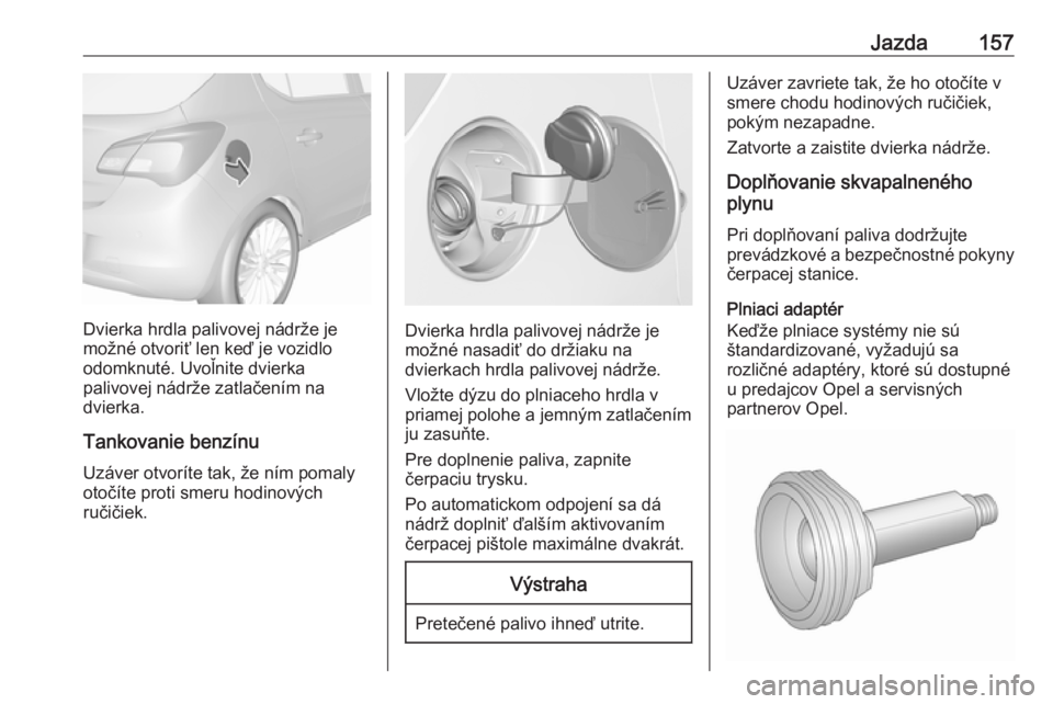 OPEL CORSA E 2019  Používateľská príručka (in Slovak) Jazda157
Dvierka hrdla palivovej nádrže je
možné otvoriť len keď je vozidlo
odomknuté. Uvoľnite dvierka
palivovej nádrže zatlačením na
dvierka.
Tankovanie benzínu Uzáver otvoríte tak, �