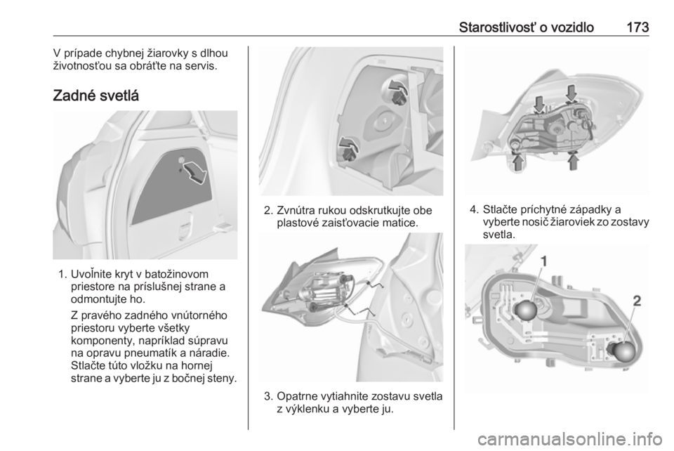 OPEL CORSA E 2019  Používateľská príručka (in Slovak) Starostlivosť o vozidlo173V prípade chybnej žiarovky s dlhou
životnosťou sa obráťte na servis.
Zadné svetlá
1. Uvoľnite kryt v batožinovom priestore na príslušnej strane a
odmontujte ho.
