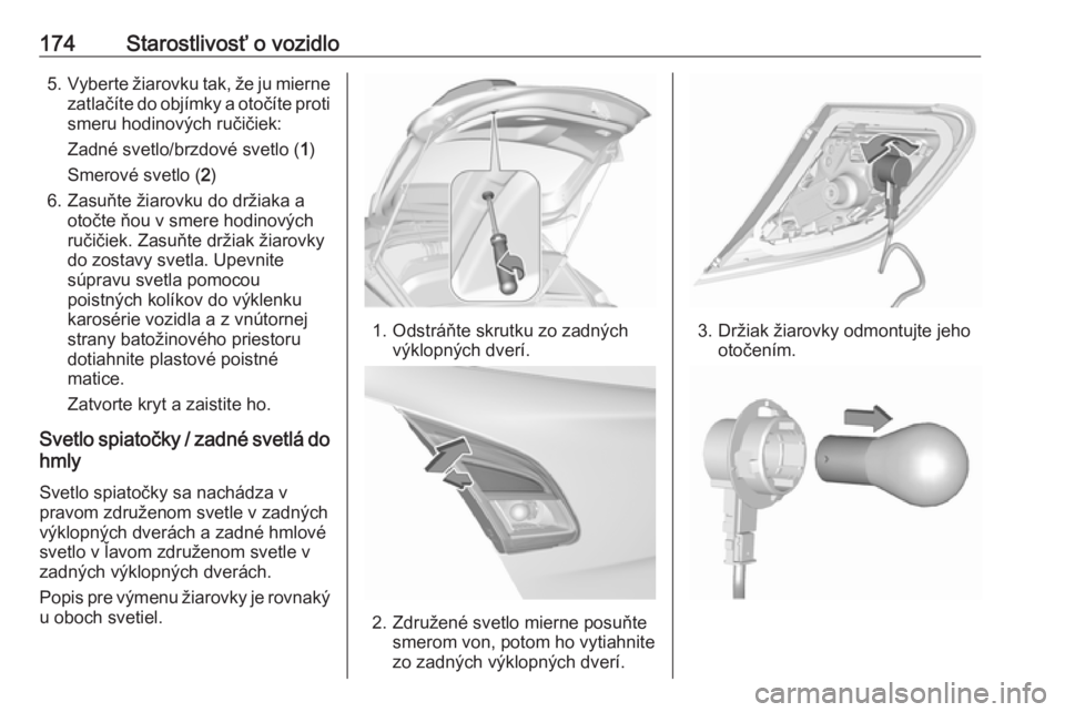 OPEL CORSA E 2019  Používateľská príručka (in Slovak) 174Starostlivosť o vozidlo5.Vyberte žiarovku tak, že ju mierne
zatlačíte do objímky a otočíte proti smeru hodinových ručičiek:
Zadné svetlo/brzdové svetlo ( 1)
Smerové svetlo ( 2)
6. Zas