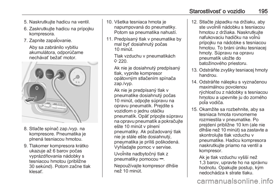 OPEL CORSA E 2019  Používateľská príručka (in Slovak) Starostlivosť o vozidlo1955. Naskrutkujte hadicu na ventil.
6. Zaskrutkujte hadicu na prípojku kompresora.
7. Zapnite zapaľovanie. Aby sa zabránilo vybitiu
akumulátora, odporúčame
nechávať be