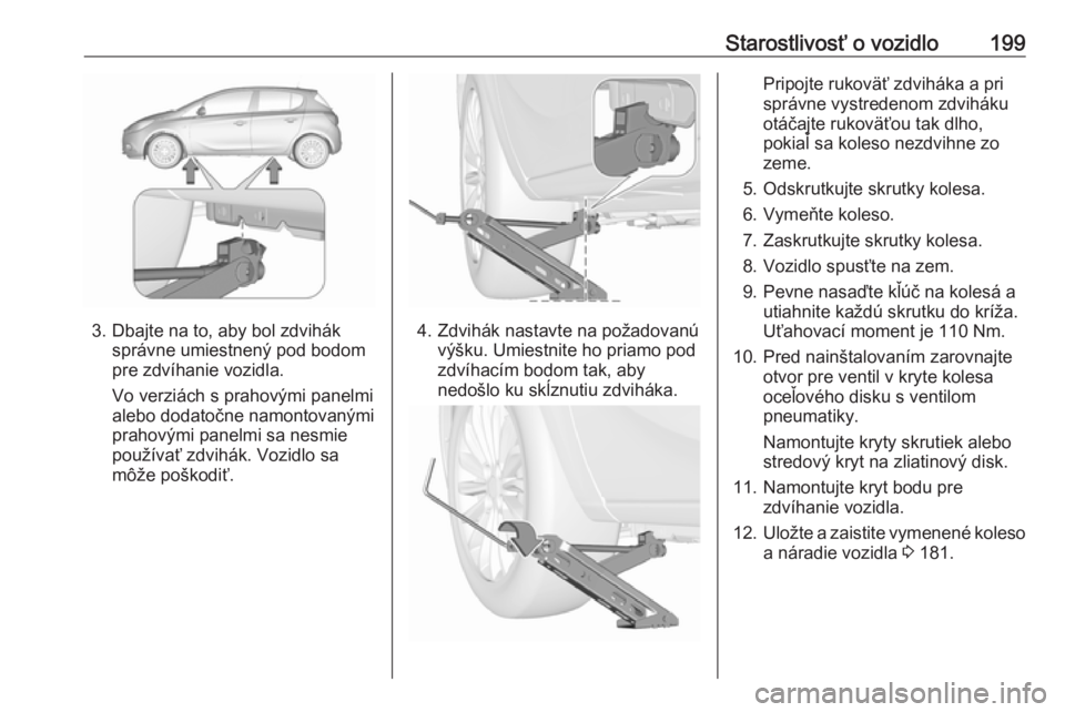 OPEL CORSA E 2019  Používateľská príručka (in Slovak) Starostlivosť o vozidlo199
3. Dbajte na to, aby bol zdviháksprávne umiestnený pod bodom
pre zdvíhanie vozidla.
Vo verziách s prahovými panelmi
alebo dodatočne namontovanými
prahovými panelmi