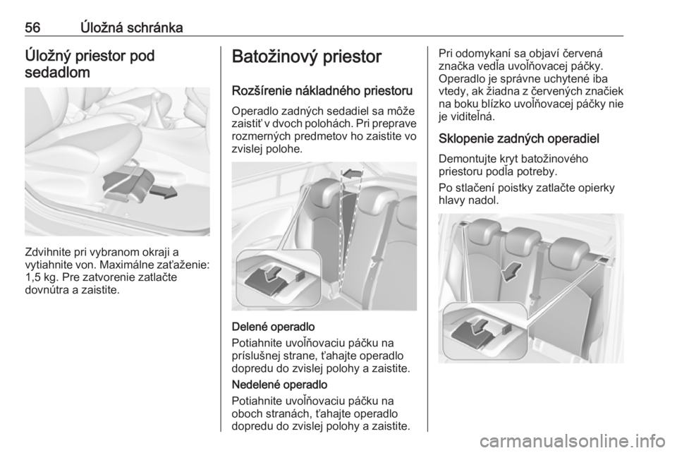 OPEL CORSA E 2019  Používateľská príručka (in Slovak) 56Úložná schránkaÚložný priestor pod
sedadlom
Zdvihnite pri vybranom okraji a
vytiahnite von. Maximálne zaťaženie: 1,5 kg. Pre zatvorenie zatlačte
dovnútra a zaistite.
Batožinový priesto