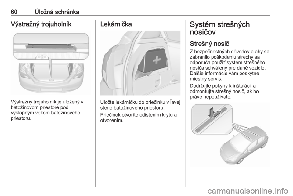 OPEL CORSA E 2019  Používateľská príručka (in Slovak) 60Úložná schránkaVýstražný trojuholník
Výstražný trojuholník je uložený v
batožinovom priestore pod
výklopným vekom batožinového
priestoru.
Lekárnička
Uložte lekárničku do prie