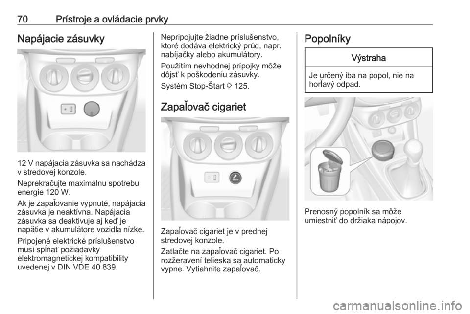 OPEL CORSA E 2019  Používateľská príručka (in Slovak) 70Prístroje a ovládacie prvkyNapájacie zásuvky
12 V napájacia zásuvka sa nachádza
v stredovej konzole.
Neprekračujte maximálnu spotrebu
energie 120 W.
Ak je zapaľovanie vypnuté, napájacia 