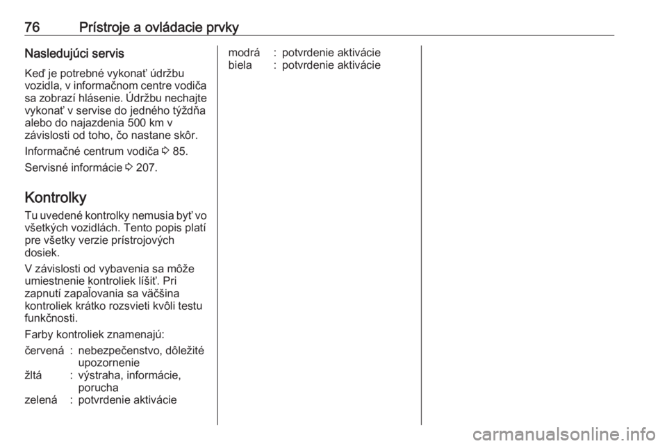 OPEL CORSA E 2019  Používateľská príručka (in Slovak) 76Prístroje a ovládacie prvkyNasledujúci servisKeď je potrebné vykonať údržbu
vozidla, v informačnom centre vodiča sa zobrazí hlásenie. Údržbu nechajte
vykonať v servise do jedného tý
