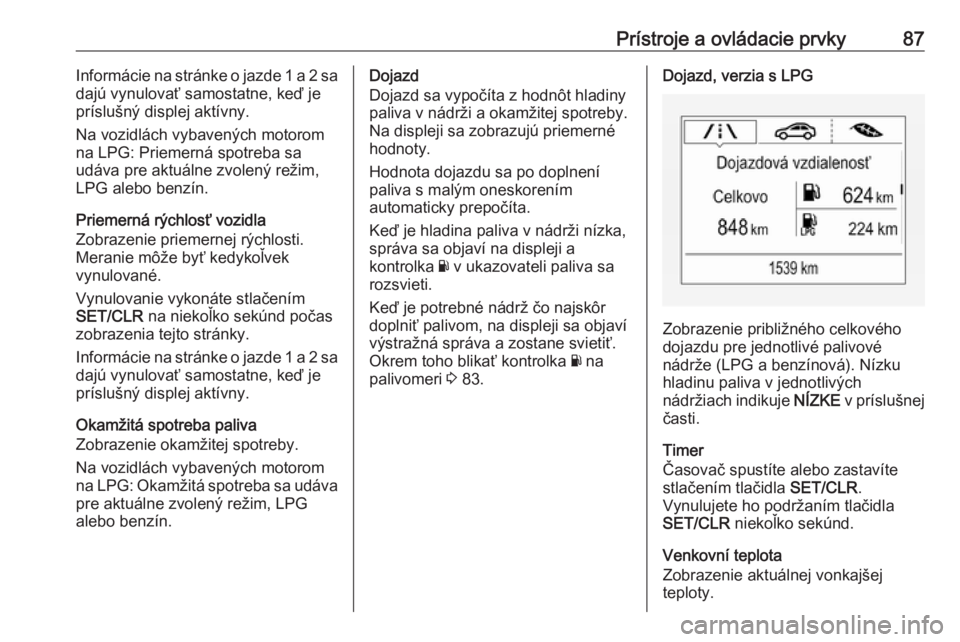 OPEL CORSA E 2019  Používateľská príručka (in Slovak) Prístroje a ovládacie prvky87Informácie na stránke o jazde 1 a 2 sa
dajú vynulovať samostatne, keď je
príslušný displej aktívny.
Na vozidlách vybavených motorom
na LPG: Priemerná spotreb
