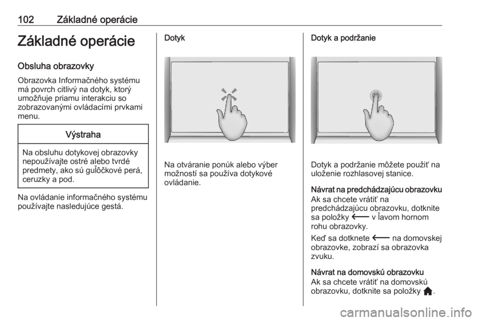 OPEL CORSA F 2020  Návod na obsluhu informačného systému (in Slovak) 102Základné operácieZákladné operácie
Obsluha obrazovky
Obrazovka Informačného systému
má povrch citlivý na dotyk, ktorý
umožňuje priamu interakciu so
zobrazovanými ovládacími prvkami