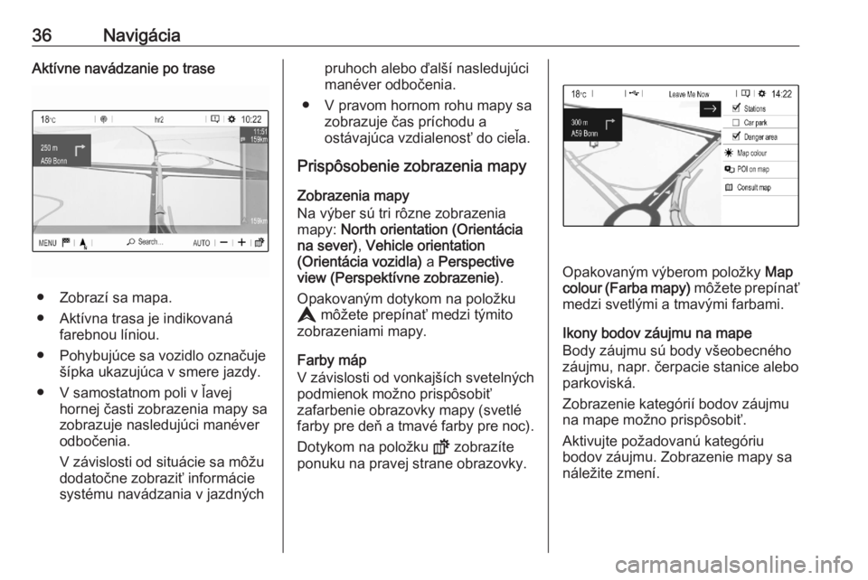 OPEL CORSA F 2020  Návod na obsluhu informačného systému (in Slovak) 36NavigáciaAktívne navádzanie po trase
● Zobrazí sa mapa.
● Aktívna trasa je indikovaná farebnou líniou.
● Pohybujúce sa vozidlo označuje šípka ukazujúca v smere jazdy.
● V samosta