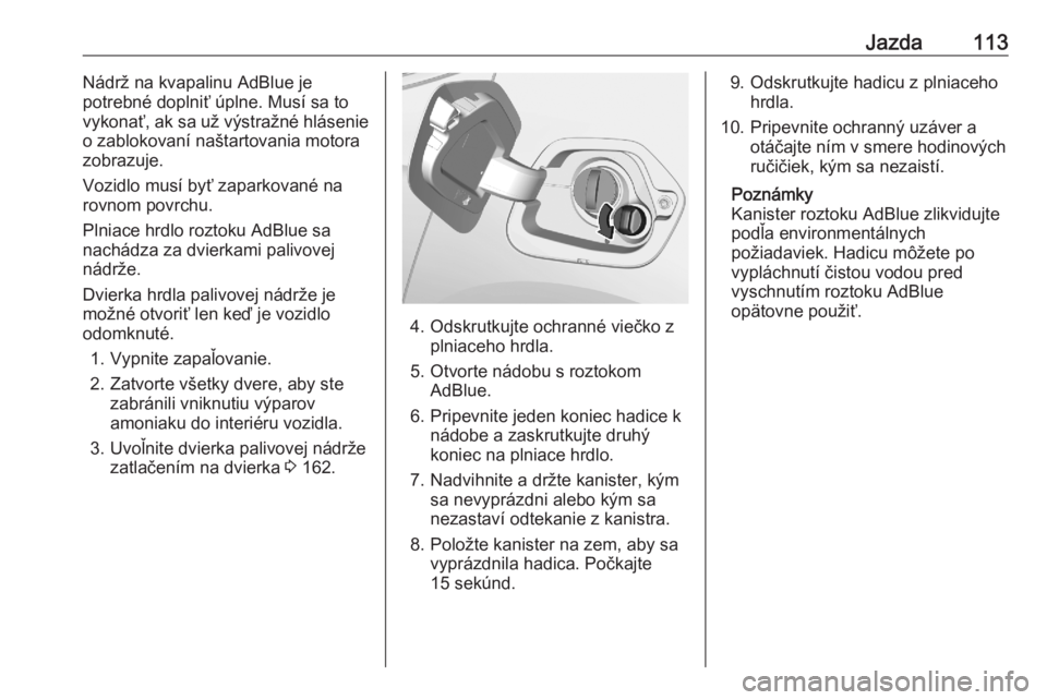 OPEL CORSA F 2020  Používateľská príručka (in Slovak) Jazda113Nádrž na kvapalinu AdBlue je
potrebné doplniť úplne. Musí sa to
vykonať, ak sa už výstražné hlásenie
o zablokovaní naštartovania motora
zobrazuje.
Vozidlo musí byť zaparkované