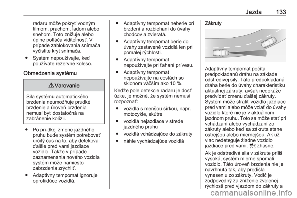 OPEL CORSA F 2020  Používateľská príručka (in Slovak) Jazda133radaru môže pokryť vodným
filmom, prachom, ľadom alebo
snehom. Toto znižuje alebo
úplne potláča viditeľnosť. V
prípade zablokovania snímača
vyčistite kryt snímača.
● Systém