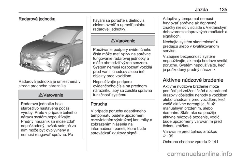 OPEL CORSA F 2020  Používateľská príručka (in Slovak) Jazda135Radarová jednotka
Radarová jednotka je umiestnená v
strede predného nárazníka.
9 Varovanie
Radarová jednotka bola
starostlivo nastavená počas
výroby. Preto v prípade čelného
nára