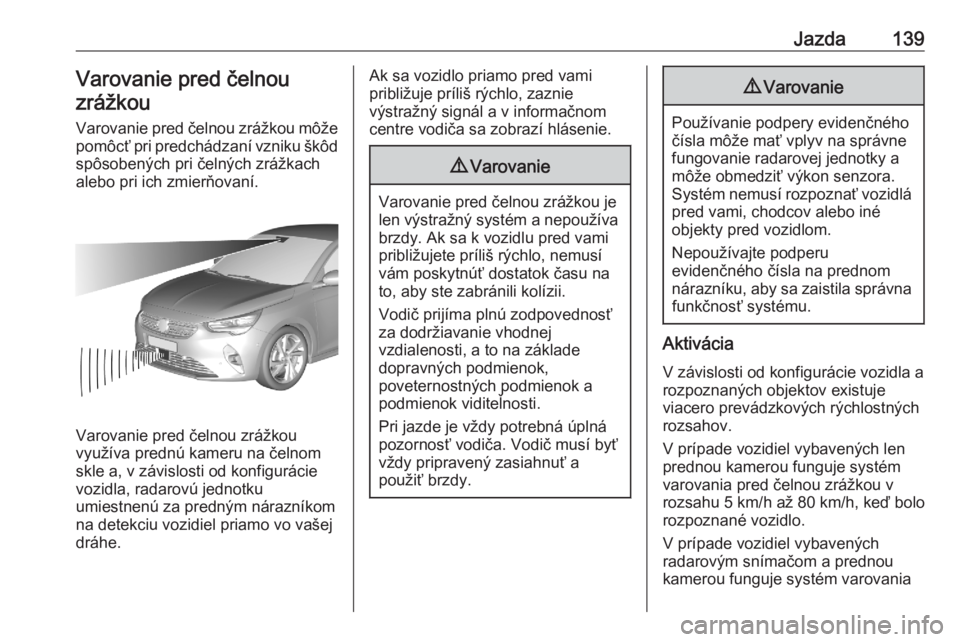 OPEL CORSA F 2020  Používateľská príručka (in Slovak) Jazda139Varovanie pred čelnou
zrážkou
Varovanie pred čelnou zrážkou môže
pomôcť pri predchádzaní vzniku škôd spôsobených pri čelných zrážkach
alebo pri ich zmierňovaní.
Varovanie