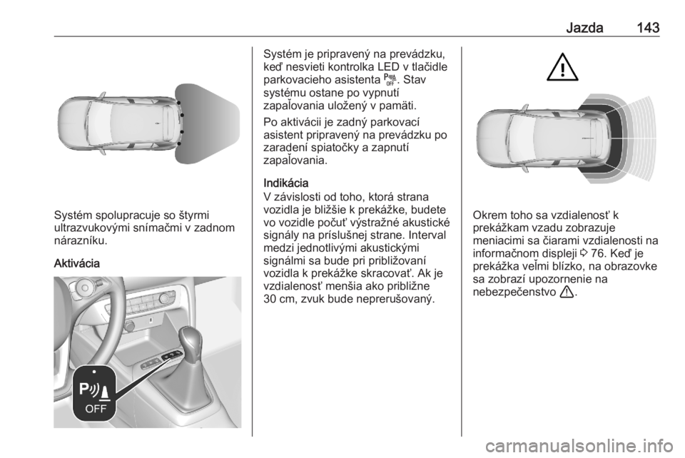 OPEL CORSA F 2020  Používateľská príručka (in Slovak) Jazda143
Systém spolupracuje so štyrmi
ultrazvukovými snímačmi v zadnom
nárazníku.
Aktivácia
Systém je pripravený na prevádzku,
keď nesvieti kontrolka LED v tlačidle
parkovacieho asistent