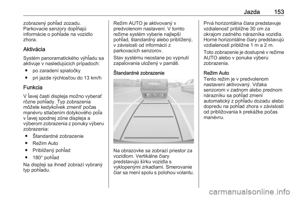 OPEL CORSA F 2020  Používateľská príručka (in Slovak) Jazda153zobrazený pohľad zozadu.
Parkovacie senzory dopĺňajú
informácie o pohľade na vozidlo
zhora.
Aktivácia
Systém panoramatického výhľadu sa
aktivuje v nasledujúcich prípadoch:
● po