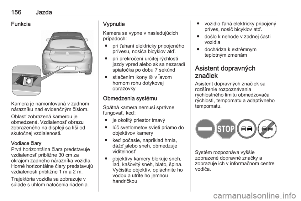 OPEL CORSA F 2020  Používateľská príručka (in Slovak) 156JazdaFunkcia
Kamera je namontovaná v zadnom
nárazníku nad evidenčným číslom.
Oblasť zobrazená kamerou je
obmedzená. Vzdialenosť obrazu
zobrazeného na displeji sa líši od
skutočnej vz