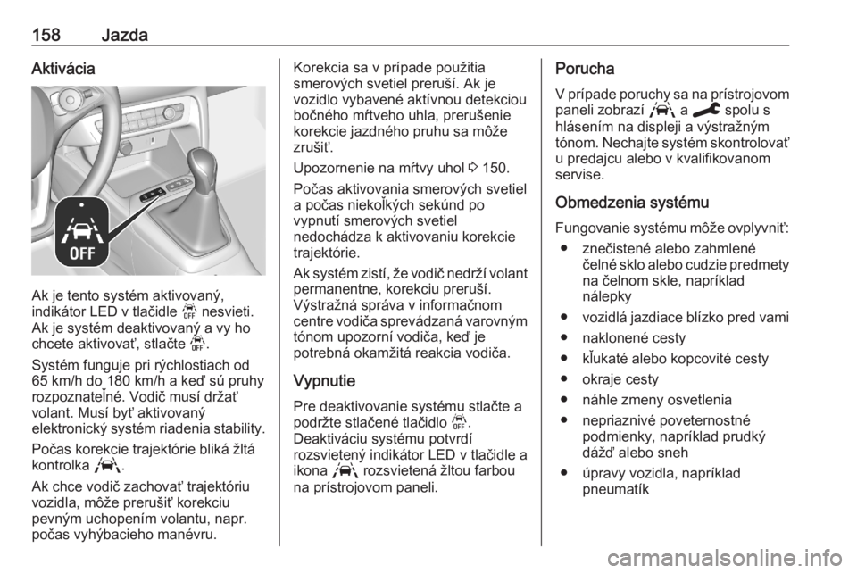 OPEL CORSA F 2020  Používateľská príručka (in Slovak) 158JazdaAktivácia
Ak je tento systém aktivovaný,
indikátor LED v tlačidle  j nesvieti.
Ak je systém deaktivovaný a vy ho chcete aktivovať, stlačte  j.
Systém funguje pri rýchlostiach od
65 