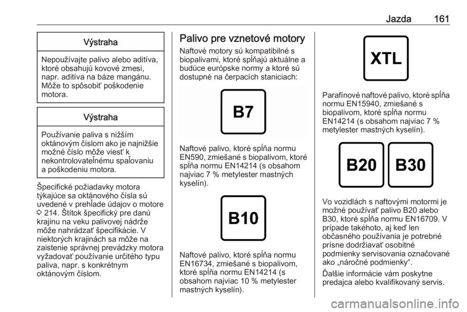 OPEL CORSA F 2020  Používateľská príručka (in Slovak) Jazda161Výstraha
Nepoužívajte palivo alebo aditíva,
ktoré obsahujú kovové zmesi,
napr. aditíva na báze mangánu.
Môže to spôsobiť poškodenie
motora.
Výstraha
Používanie paliva s niž�