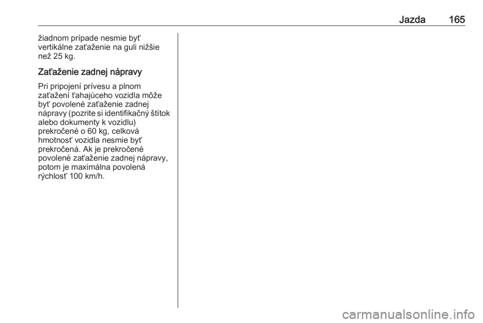 OPEL CORSA F 2020  Používateľská príručka (in Slovak) Jazda165žiadnom prípade nesmie byť
vertikálne zaťaženie na guli nižšie
než 25 kg.
Zaťaženie zadnej nápravy Pri pripojení prívesu a plnom
zaťažení ťahajúceho vozidla môže
byť povo