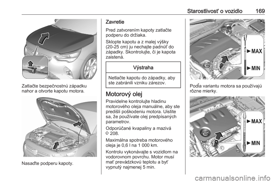 OPEL CORSA F 2020  Používateľská príručka (in Slovak) Starostlivosť o vozidlo169
Zatlačte bezpečnostnú západku
nahor a otvorte kapotu motora.
Nasaďte podperu kapoty.
Zavretie
Pred zatvorením kapoty zatlačte
podperu do držiaka.
Sklopte kapotu a z