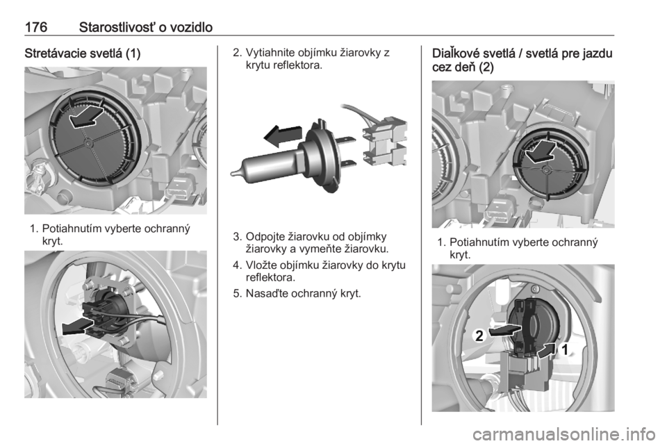 OPEL CORSA F 2020  Používateľská príručka (in Slovak) 176Starostlivosť o vozidloStretávacie svetlá (1)
1. Potiahnutím vyberte ochrannýkryt.
2. Vytiahnite objímku žiarovky zkrytu reflektora.
3. Odpojte žiarovku od objímkyžiarovky a vymeňte žia