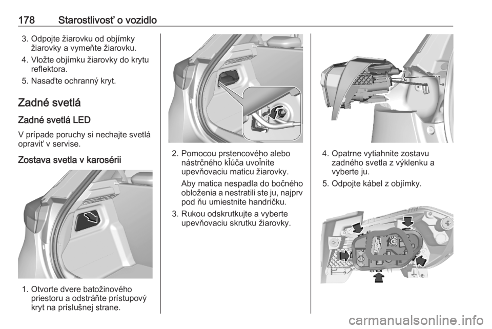 OPEL CORSA F 2020  Používateľská príručka (in Slovak) 178Starostlivosť o vozidlo3. Odpojte žiarovku od objímkyžiarovky a vymeňte žiarovku.
4. Vložte objímku žiarovky do krytu reflektora.
5. Nasaďte ochranný kryt.
Zadné svetlá Zadné svetlá 