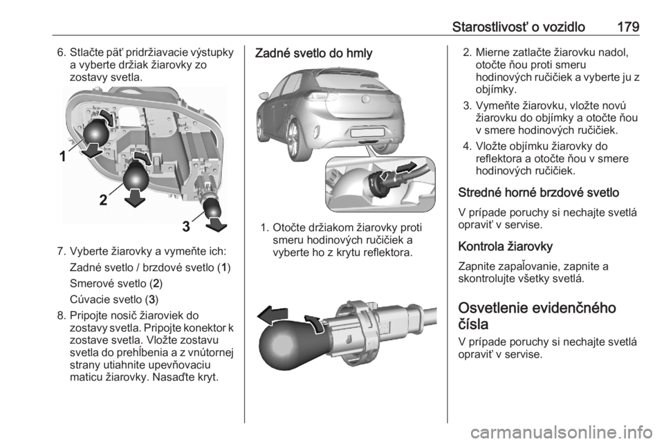 OPEL CORSA F 2020  Používateľská príručka (in Slovak) Starostlivosť o vozidlo1796.Stlačte päť pridržiavacie výstupky
a vyberte držiak žiarovky zo
zostavy svetla.
7. Vyberte žiarovky a vymeňte ich:
Zadné svetlo / brzdové svetlo ( 1)
Smerové s