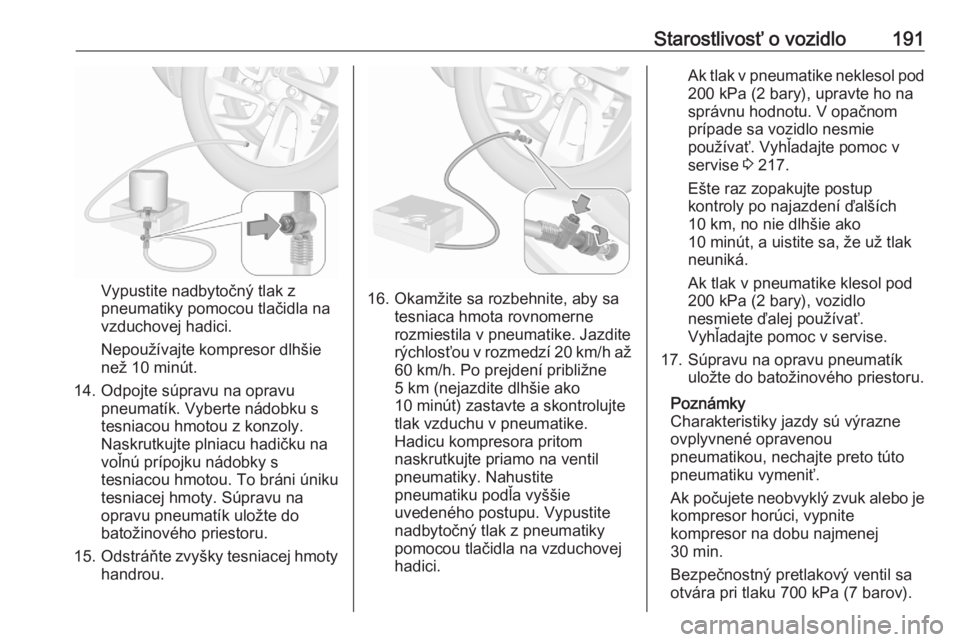 OPEL CORSA F 2020  Používateľská príručka (in Slovak) Starostlivosť o vozidlo191
Vypustite nadbytočný tlak z
pneumatiky pomocou tlačidla na
vzduchovej hadici.
Nepoužívajte kompresor dlhšie
než 10 minút.
14. Odpojte súpravu na opravu pneumatík.