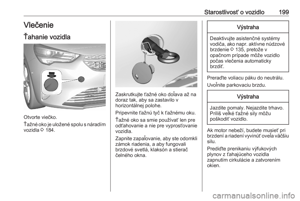 OPEL CORSA F 2020  Používateľská príručka (in Slovak) Starostlivosť o vozidlo199Vlečenie
Ťahanie vozidla
Otvorte viečko.
Ťažné oko je uložené spolu s náradím
vozidla  3 184.
Zaskrutkujte ťažné oko doľava až na
doraz tak, aby sa zastavilo 