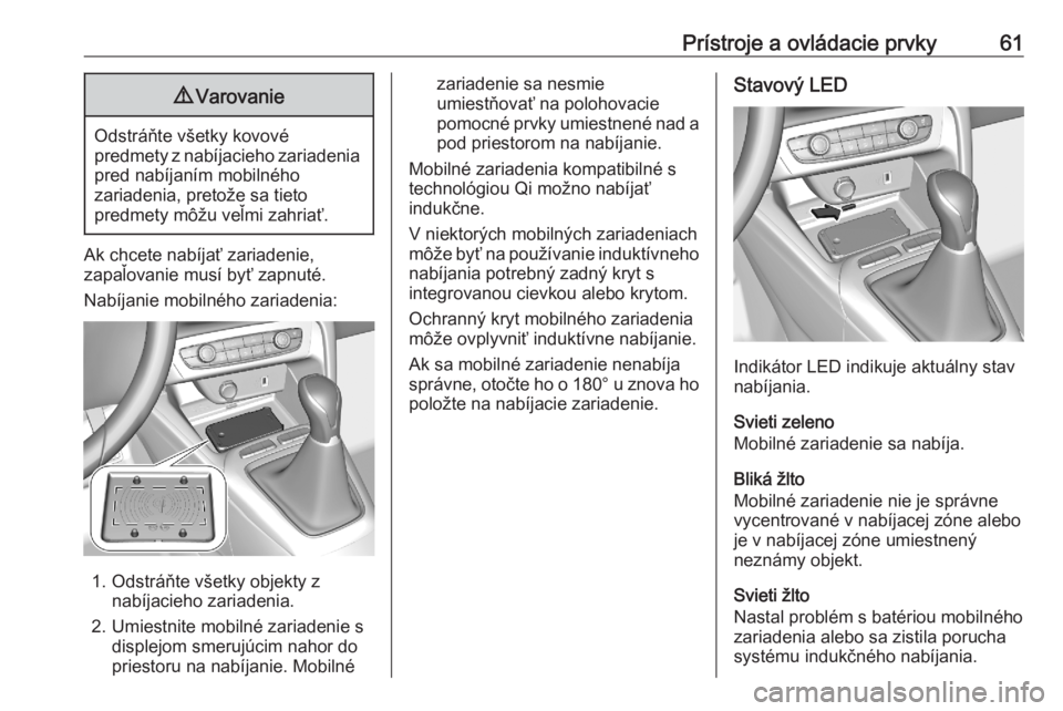 OPEL CORSA F 2020  Používateľská príručka (in Slovak) Prístroje a ovládacie prvky619Varovanie
Odstráňte všetky kovové
predmety z nabíjacieho zariadenia pred nabíjaním mobilného
zariadenia, pretože sa tieto
predmety môžu veľmi zahriať.
Ak c
